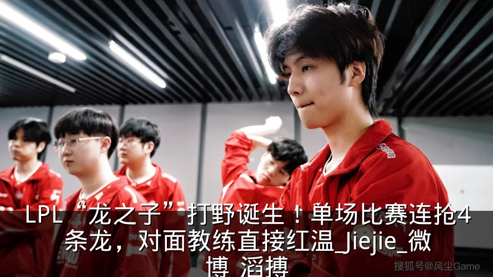 LPL“龙之子”打野诞生！单场比赛连抢4条龙，对面教练直接红温_Jiejie_微博_滔搏